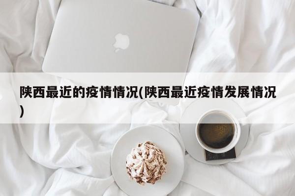 陕西最近的疫情情况(陕西最近疫情发展情况)