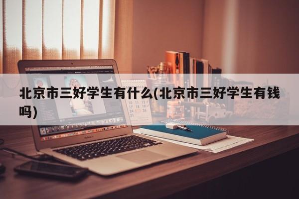 北京市三好学生有什么(北京市三好学生有钱吗)