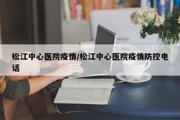 松江中心医院疫情/松江中心医院疫情防控电话