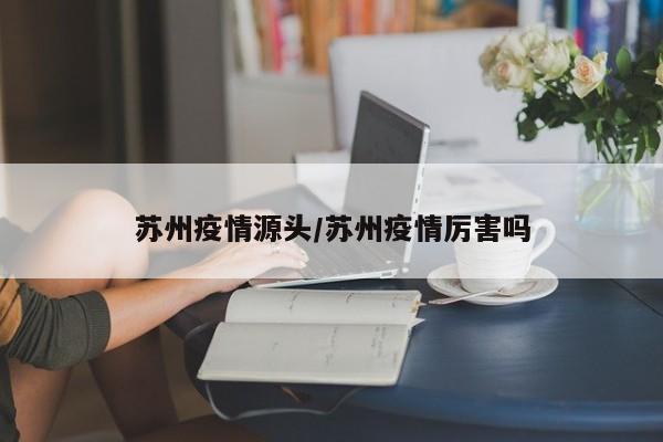 苏州疫情源头/苏州疫情厉害吗