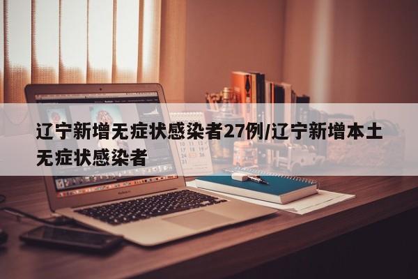 辽宁新增无症状感染者27例/辽宁新增本土无症状感染者