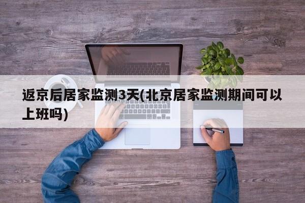 返京后居家监测3天(北京居家监测期间可以上班吗)