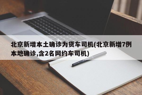北京新增本土确诊为货车司机(北京新增7例本地确诊,含2名网约车司机)