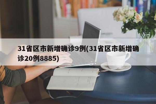 31省区市新增确诊9例(31省区市新增确诊20例8885)
