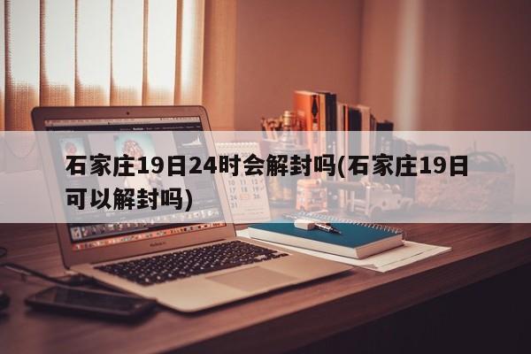 石家庄19日24时会解封吗(石家庄19日可以解封吗)