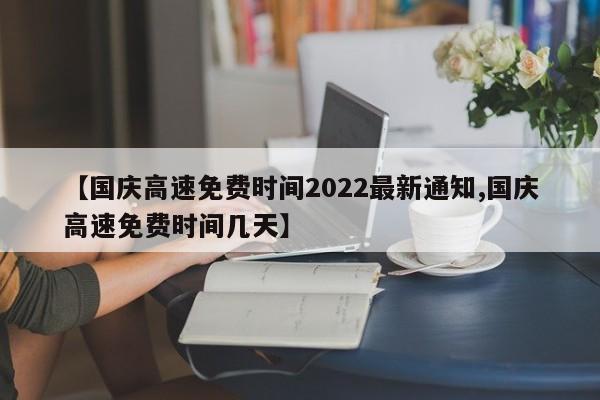 【国庆高速免费时间2022最新通知,国庆高速免费时间几天】