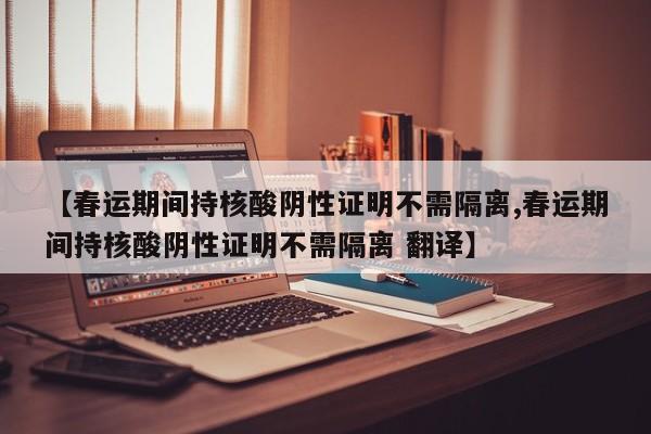 【春运期间持核酸阴性证明不需隔离,春运期间持核酸阴性证明不需隔离 翻译】