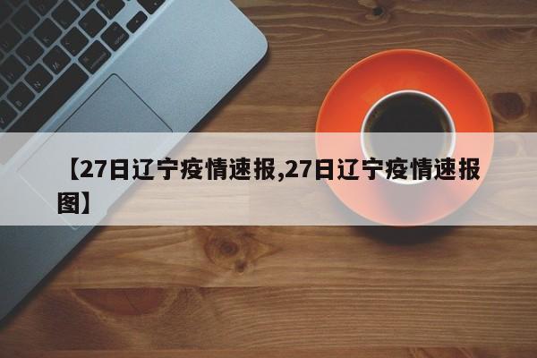 【27日辽宁疫情速报,27日辽宁疫情速报图】