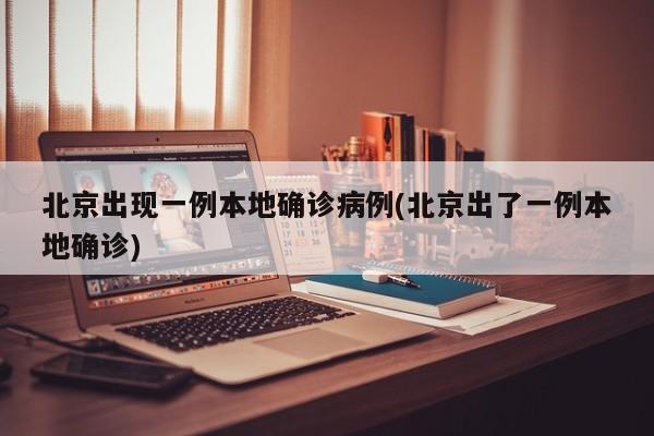 北京出现一例本地确诊病例(北京出了一例本地确诊)
