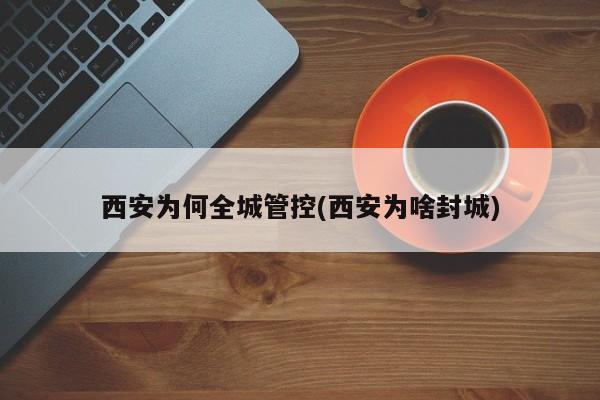 西安为何全城管控(西安为啥封城)