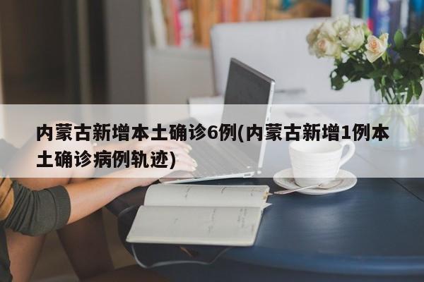 内蒙古新增本土确诊6例(内蒙古新增1例本土确诊病例轨迹)