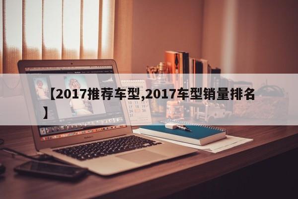 【2017推荐车型,2017车型销量排名】