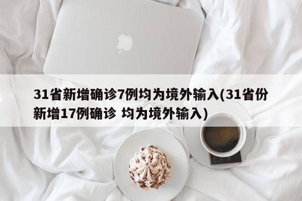 31省新增确诊7例均为境外输入(31省份新增17例确诊 均为境外输入)