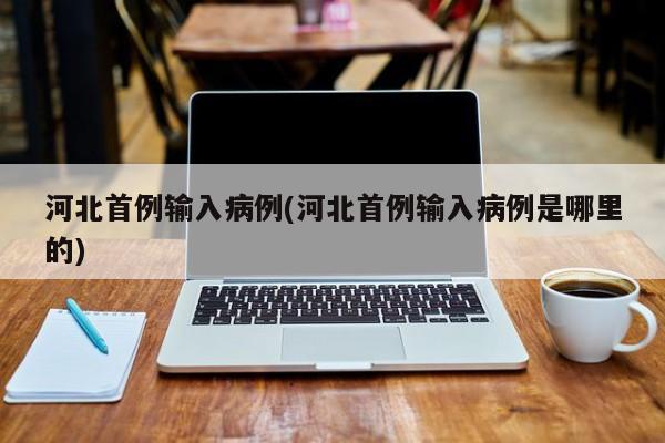 河北首例输入病例(河北首例输入病例是哪里的)