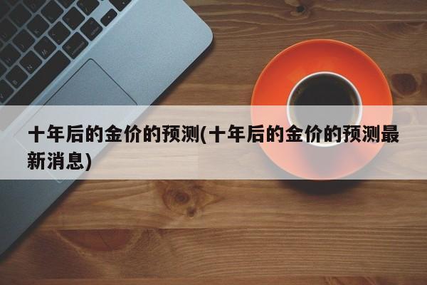 十年后的金价的预测(十年后的金价的预测最新消息)