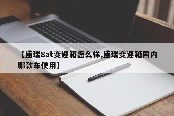 【盛瑞8at变速箱怎么样,盛瑞变速箱国内哪款车使用】