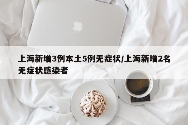 上海新增3例本土5例无症状/上海新增2名无症状感染者