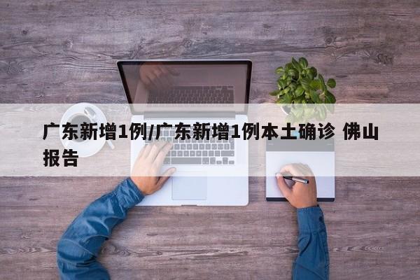 广东新增1例/广东新增1例本土确诊 佛山报告