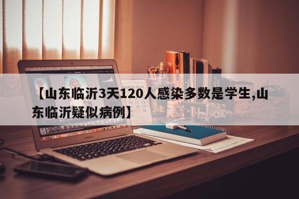 【山东临沂3天120人感染多数是学生,山东临沂疑似病例】