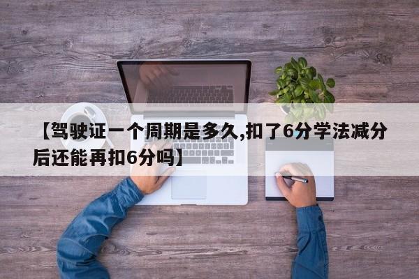 【驾驶证一个周期是多久,扣了6分学法减分后还能再扣6分吗】