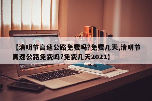 【清明节高速公路免费吗?免费几天,清明节高速公路免费吗?免费几天2021】