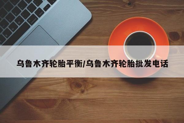 乌鲁木齐轮胎平衡/乌鲁木齐轮胎批发电话