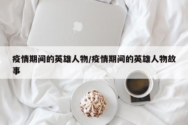 疫情期间的英雄人物/疫情期间的英雄人物故事