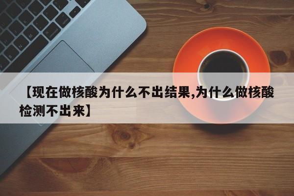 【现在做核酸为什么不出结果,为什么做核酸检测不出来】