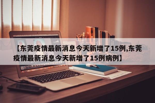 【东莞疫情最新消息今天新增了15例,东莞疫情最新消息今天新增了15例病例】