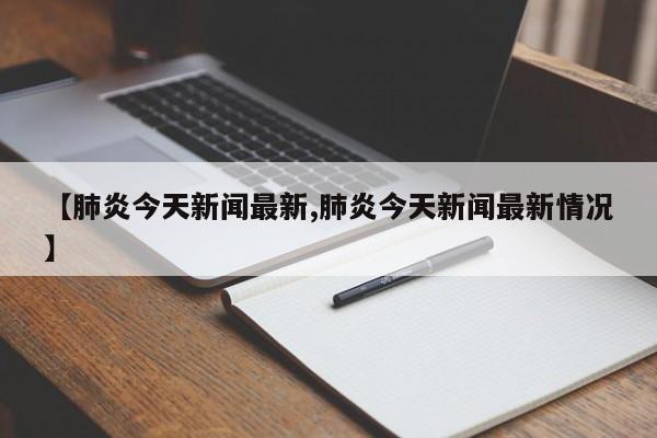 【肺炎今天新闻最新,肺炎今天新闻最新情况】