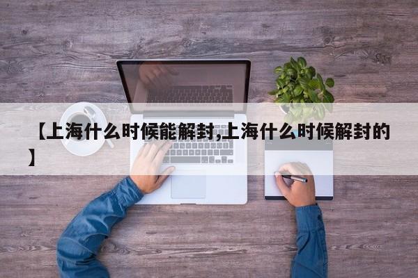 【上海什么时候能解封,上海什么时候解封的】