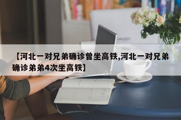 【河北一对兄弟确诊曾坐高铁,河北一对兄弟确诊弟弟4次坐高铁】