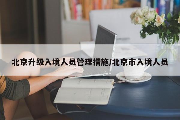 北京升级入境人员管理措施/北京市入境人员