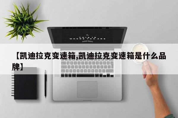 【凯迪拉克变速箱,凯迪拉克变速箱是什么品牌】