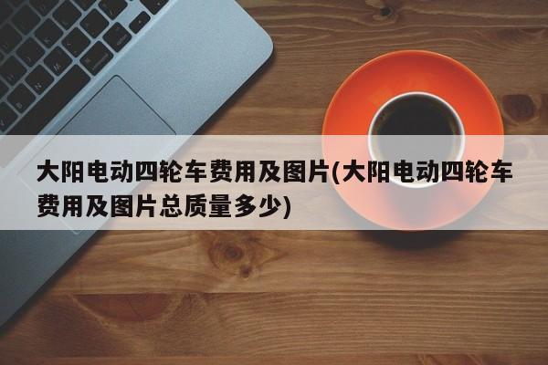 大阳电动四轮车费用及图片(大阳电动四轮车费用及图片总质量多少)