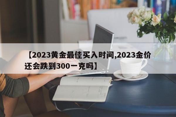 【2023黄金最佳买入时间,2023金价还会跌到300一克吗】