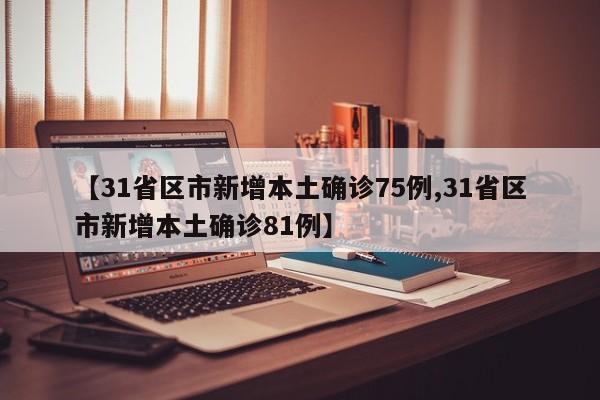 【31省区市新增本土确诊75例,31省区市新增本土确诊81例】