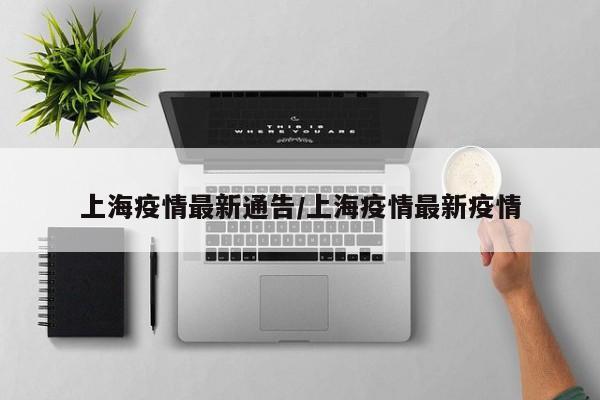 上海疫情最新通告/上海疫情最新疫情