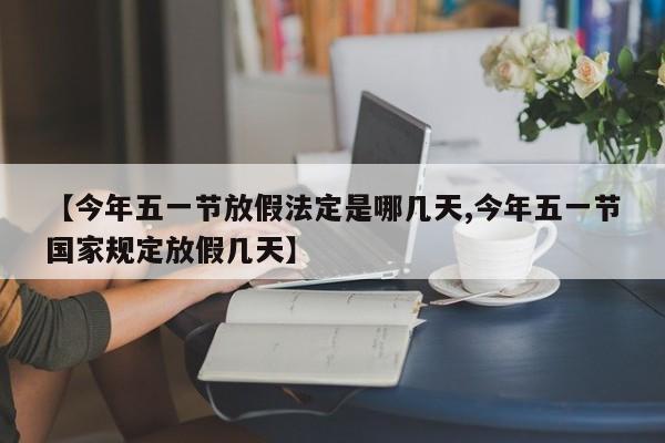 【今年五一节放假法定是哪几天,今年五一节国家规定放假几天】