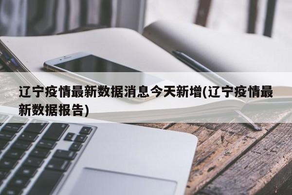 辽宁疫情最新数据消息今天新增(辽宁疫情最新数据报告)