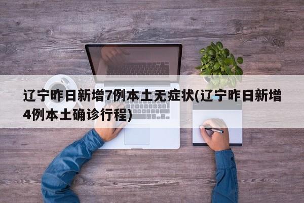 辽宁昨日新增7例本土无症状(辽宁昨日新增4例本土确诊行程)