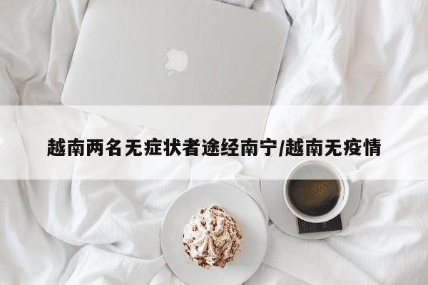 越南两名无症状者途经南宁/越南无疫情