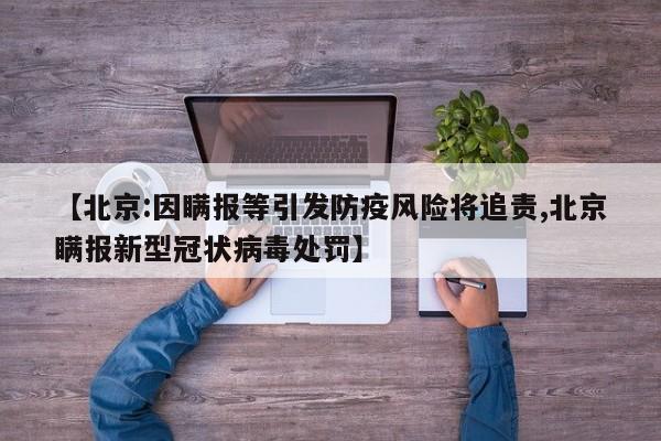 【北京:因瞒报等引发防疫风险将追责,北京瞒报新型冠状病毒处罚】