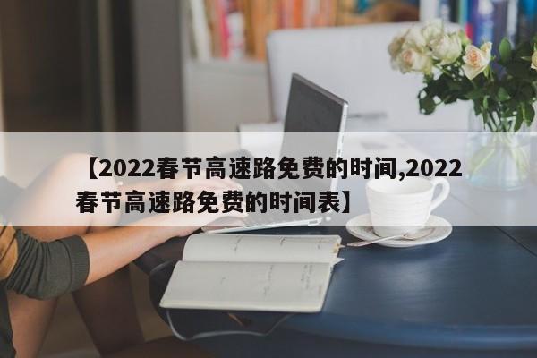 【2022春节高速路免费的时间,2022春节高速路免费的时间表】