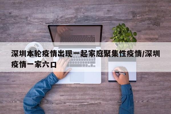 深圳本轮疫情出现一起家庭聚集性疫情/深圳疫情一家六口