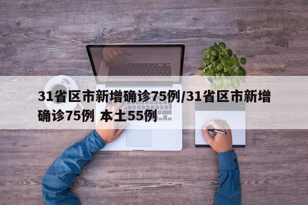 31省区市新增确诊75例/31省区市新增确诊75例 本土55例