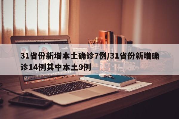 31省份新增本土确诊7例/31省份新增确诊14例其中本土9例