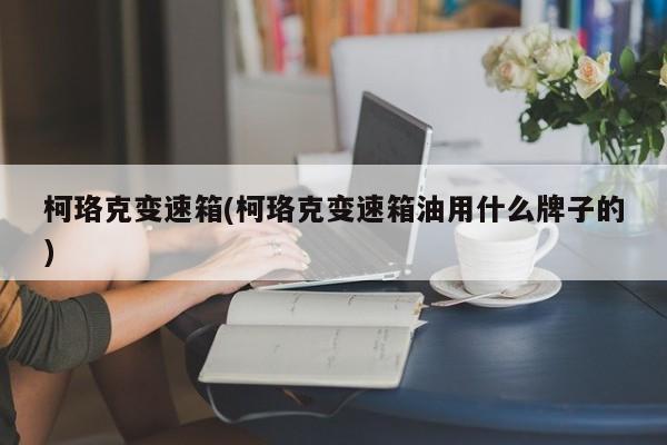 柯珞克变速箱(柯珞克变速箱油用什么牌子的)