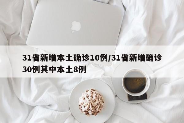 31省新增本土确诊10例/31省新增确诊30例其中本土8例