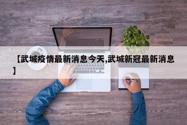 【武城疫情最新消息今天,武城新冠最新消息】